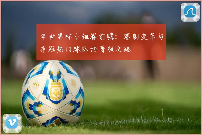 年世界杯小组赛前瞻：赛制变革与夺冠热门球队的晋级之路