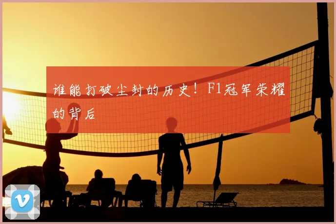谁能打破尘封的历史！F1冠军荣耀的背后