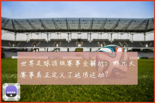 世界足球顶级赛事全解析：哪几大赛事真正定义了这项运动？
