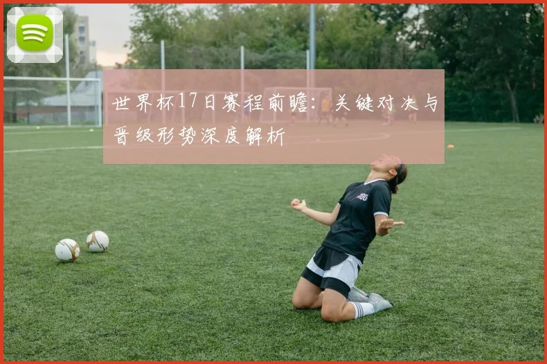 世界杯17日赛程前瞻：关键对决与晋级形势深度解析