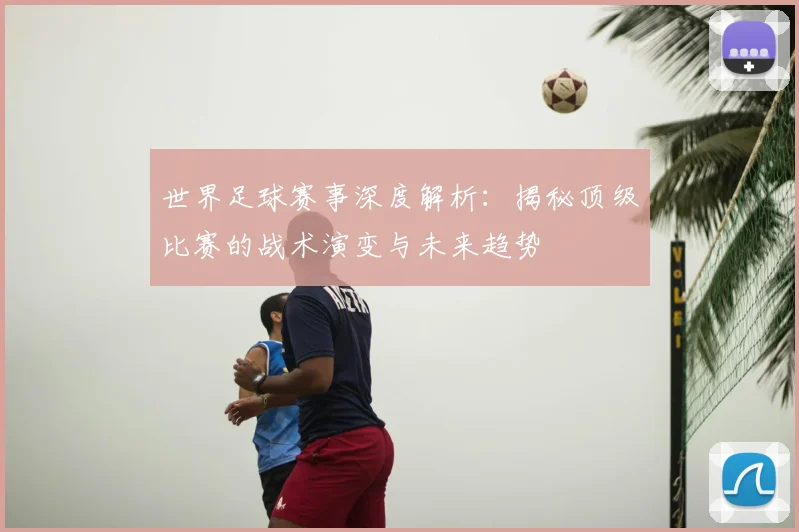 世界足球赛事深度解析:揭秘顶级比赛的战术演变与未来趋势