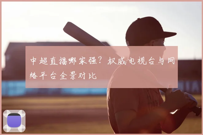 中超直播哪家强?权威电视台与网络平台全景对比