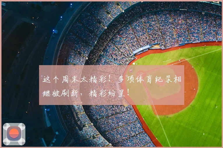 这个周末太精彩！多项体育纪录相继被刷新，精彩纷呈！