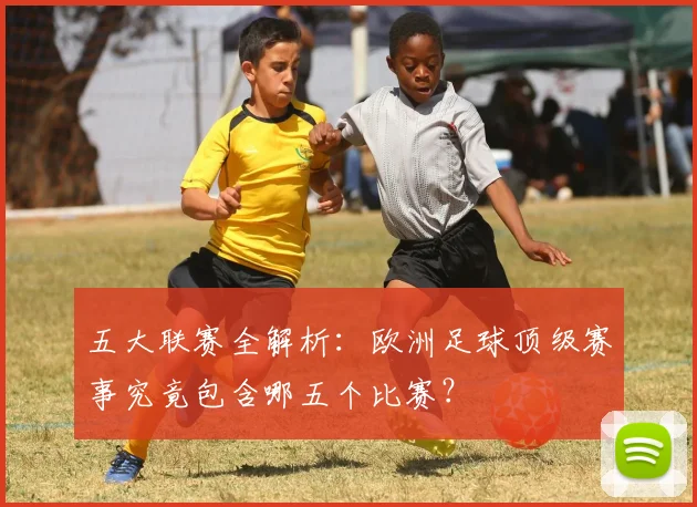 五大联赛全解析：欧洲足球顶级赛事究竟包含哪五个比赛？