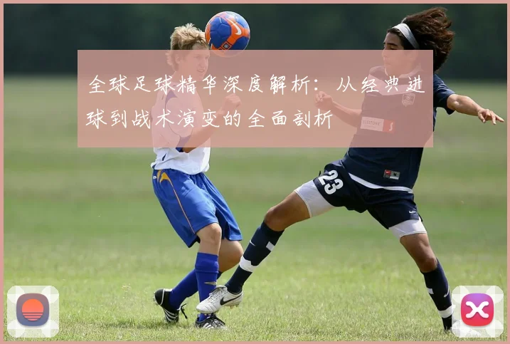 全球足球精华深度解析：从经典进球到战术演变的全面剖析