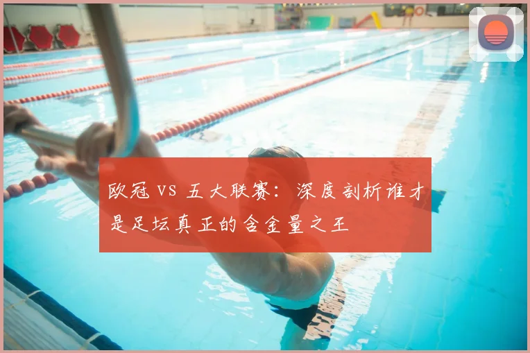 欧冠 vs 五大联赛：深度剖析谁才是足坛真正的含金量之王
