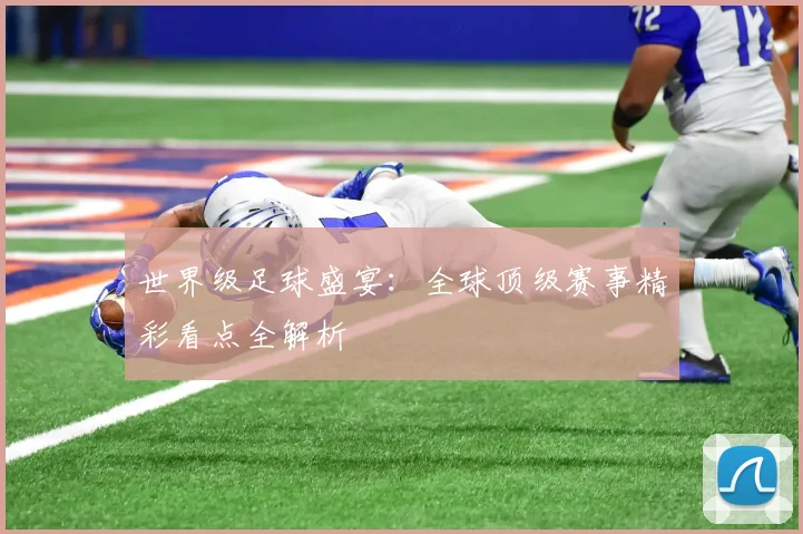 世界级足球盛宴：全球顶级赛事精彩看点全解析